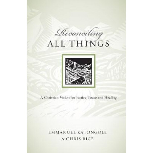 Reconciling All Things: A Christian Vision for Justice, Peace and Healing, Emmanuel Katongole, Chris Rice