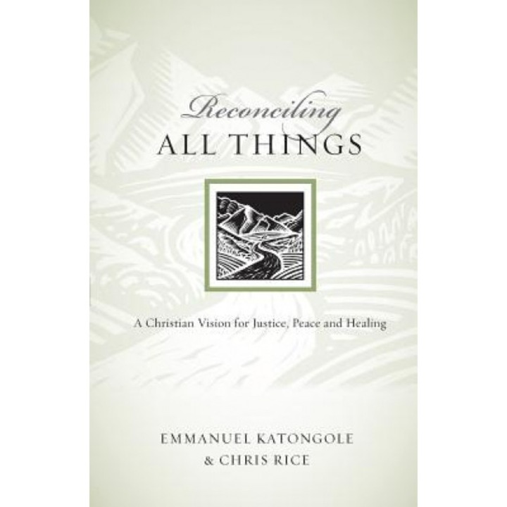 Reconciling All Things: A Christian Vision for Justice, Peace and Healing, Emmanuel Katongole, Chris Rice