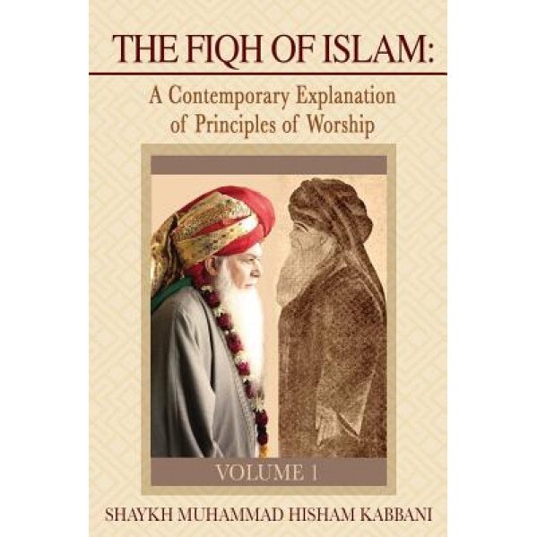 The Fiqh of Islam: A Contemporary Explanation of Principles of Worship, Volume 1, Shaykh Muhammad Hisham Kabbani (Author)