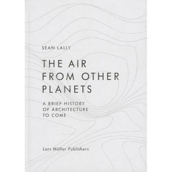 The Air from Other Planets: A Brief History of Architecture to Come, Sean Lally (Author)