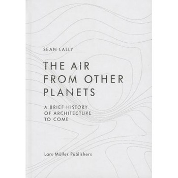 The Air from Other Planets: A Brief History of Architecture to Come, Sean Lally (Author) The Air from Other Planets: A Brief History of Architecture to Come, Sean Lally (Author)