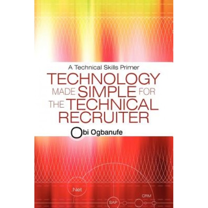 Technology Made Simple for the Technical Recruiter: A Technical Skills Primer - Obi Ogbanufe (Author)