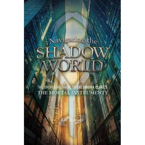 Navigating the Shadow World: The Unofficial Guide to Cassandra Clare's the Mortal Instruments, Liv Spencer (Author)