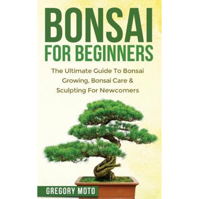 Bonsai for Beginners: The Ultimate Guide to Bonsai Growing, Bonsai Care & Sculpting for Newcomers (Bonsai, Indoor Gardening, Japanese Garden, Gregory Moto (Author)