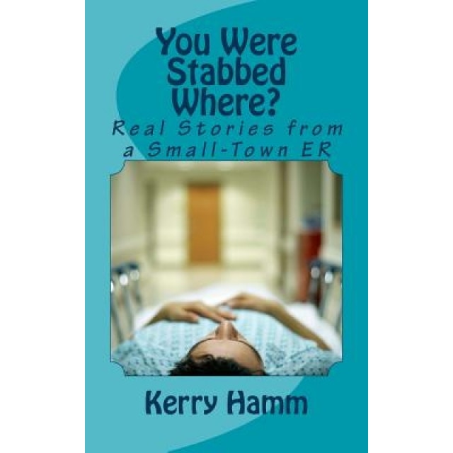 You Were Stabbed Where?: Real Stories from a Small-Town Er, Kerry Hamm (Author)