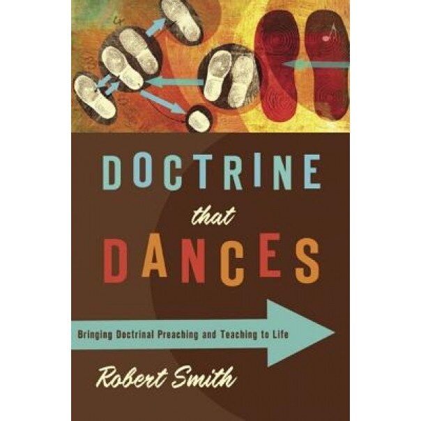 Doctrine That Dances: Bringing Doctrinal Preaching and Teaching to Life, Robert, Jr. Smith