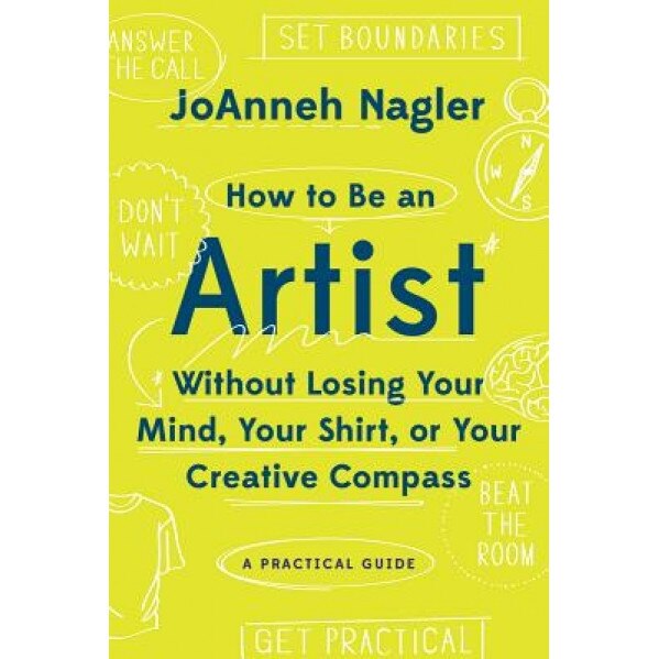 How to Be an Artist Without Losing Your Mind, Your Shirt, or Your Creative Compass: A Practical Guide, Joanneh Nagler (Author)