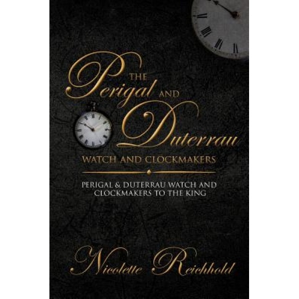 The Perigal and Duterrau Watch and Clockmakers: Perigal & Duterrau Watch and Clockmakers to the King, Nicolette Reichhold (Author)