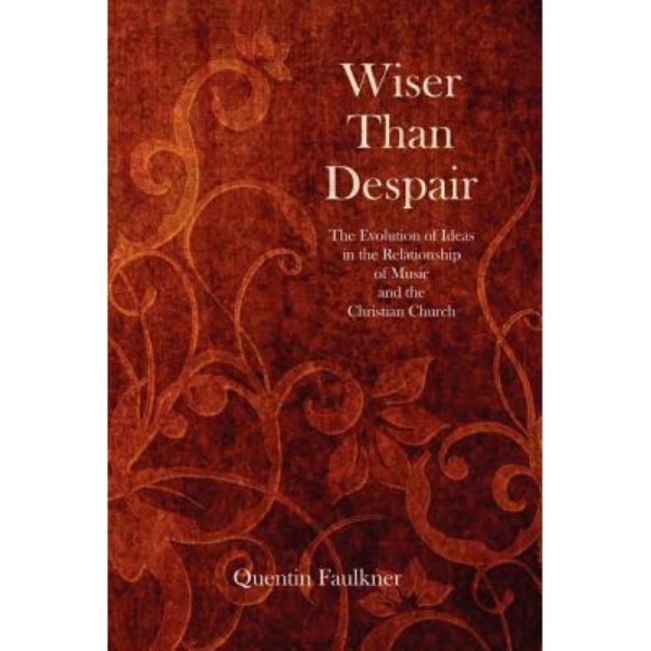 Wiser Than Despair: The Evolution of Ideas in the Relationship of Music and the Christian Church, Quentin Faulkner (Author)