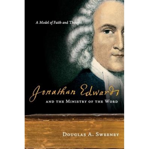 Jonathan Edwards and the Ministry of the Word: A Model of Faith and Thought, Douglas A. Sweeney (Author)