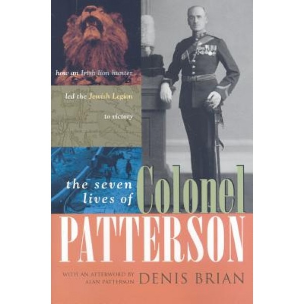 The Seven Lives of Colonel Patterson: How an Irish Lion Hunter Led the Jewish Legion to Victory, Denis Brian (Author)
