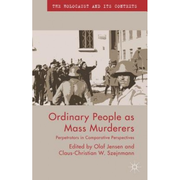 Ordinary People as Mass Murderers: Perpetrators in Comparative Perspectives, Olaf Jensen (Editor)