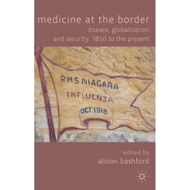 Medicine at the Border: Disease, Globalization and Security, 1850 to the Present, Alison Bashford (Editor)