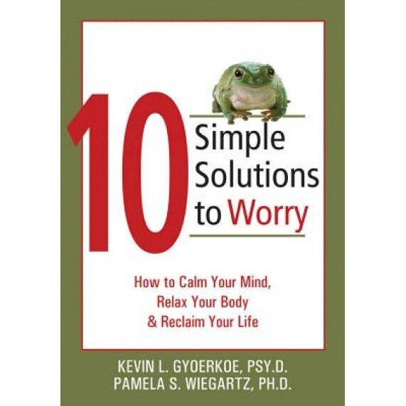 10 Simple Solutions to Worry: How to Calm Your Mind, Relax Your Body, and Reclaim Your Life, Pamela S. Wiegartz, Kevin Gyoerke