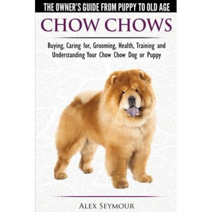 Chow Chows - The Owner's Guide from Puppy to Old Age - Buying, Caring For, Grooming, Health, Training and Understanding Your Chow Chow Dog or Puppy, Alex Seymour (Author)