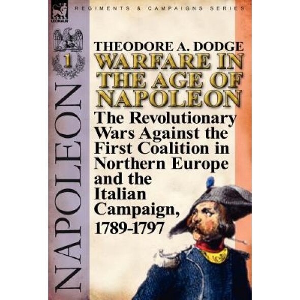 Warfare in the Age of Napoleon-Volume 1: The Revolutionary Wars Against the First Coalition in Northern Europe and the Italian Campaign, 1789-1797, Theodore A. Dodge (Author)