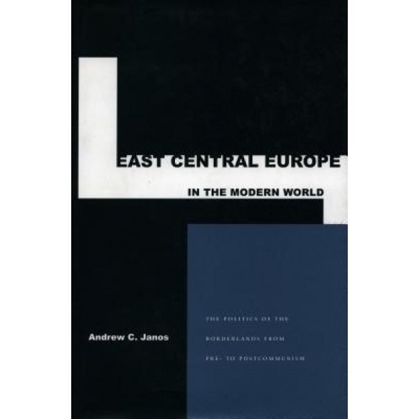 East Central Europe in the Modern World: The Politics of the Borderlands from Pre- To Postcommunism, Andrew C. Janos (Author)