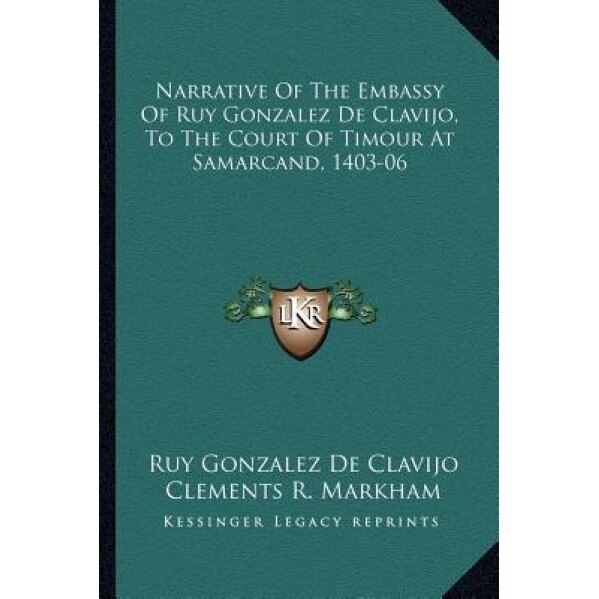 Narrative of the Embassy of Ruy Gonzalez de Clavijo, to the Court of Timour at Samarcand, 1403-06, Ruy Gonzalez De Clavijo (Author)