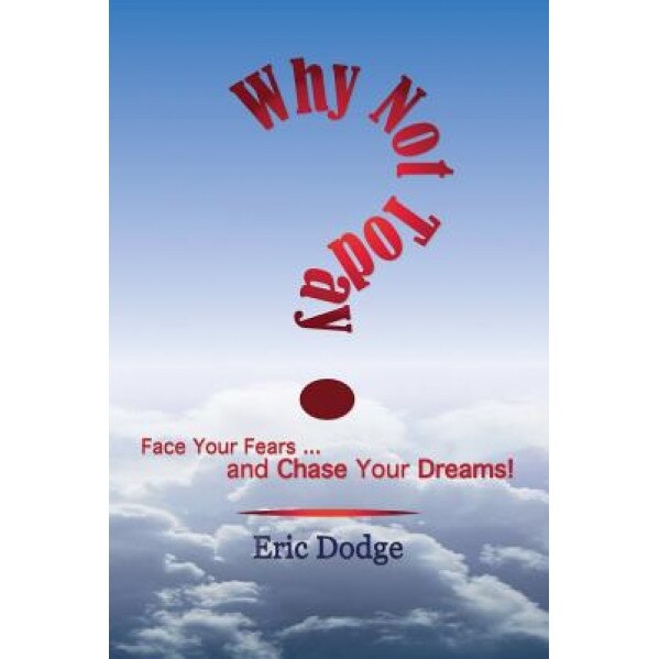 Why Not Today? Face Your Fears and Chase Your Dreams!, Eric R. Dodge (Author)