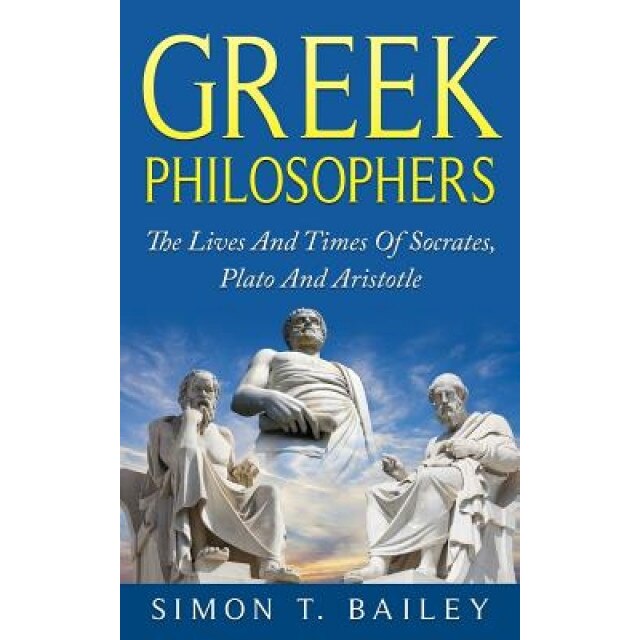 Greek Philosophers: The Lives and Times of Socrates, Plato and Aristotle, Simon T. Bailey (Author)