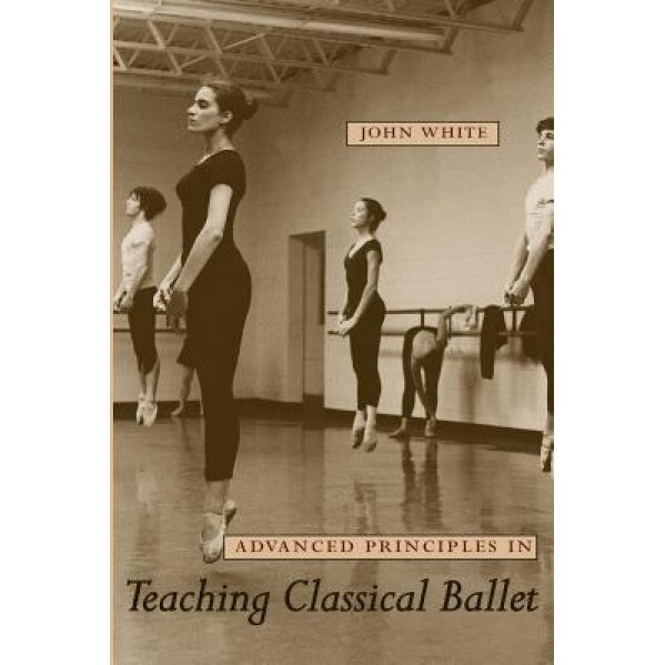 Advanced Principles in Teaching Classical Ballet, John White (Author)