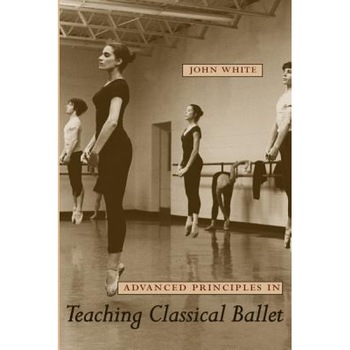 Advanced Principles in Teaching Classical Ballet, John White (Author) Advanced Principles in Teaching Classical Ballet, John White (Author)