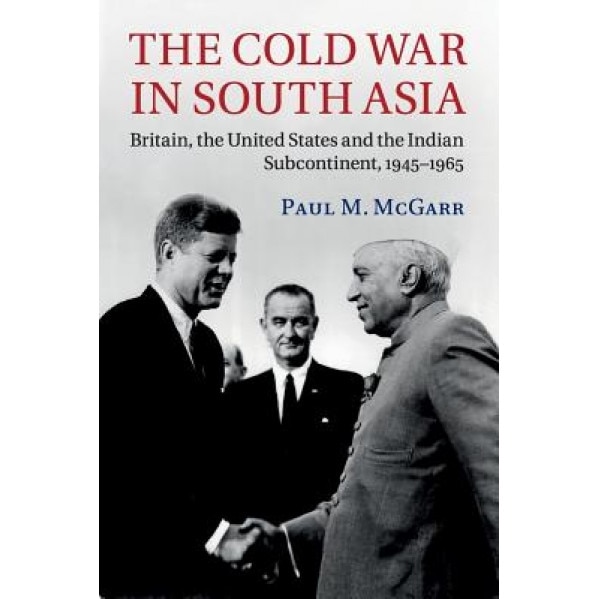 The Cold War in South Asia: Britain, the United States and the Indian Subcontinent, 1945 1965, Paul M. McGarr (Author)