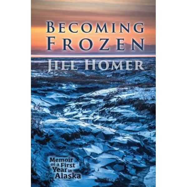 Becoming Frozen: Memoir of a First Year in Alaska, Jill Homer (Author)