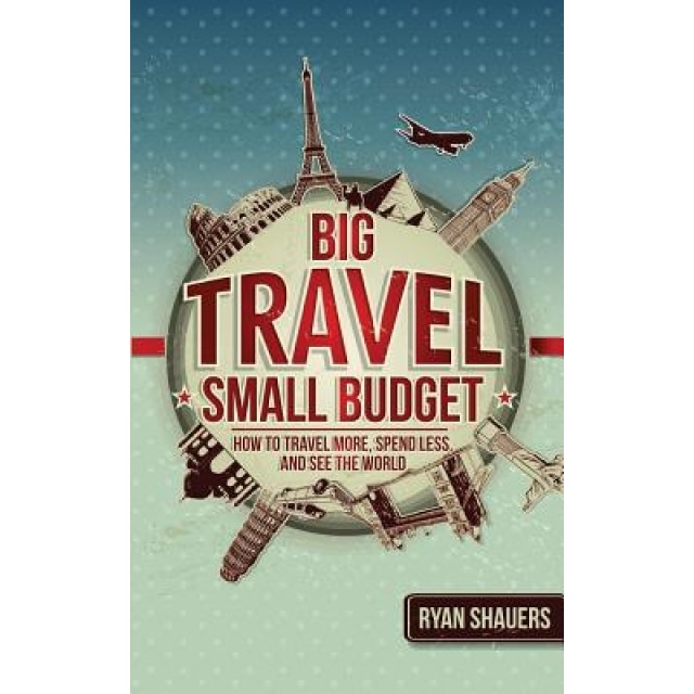 Big Travel, Small Budget: How to Travel More, Spend Less, and See the World, Ryan Shauers (Author)