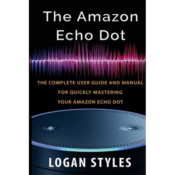 Amazon Echo Dot: The Complete User Guide and Manual for Quickly Mastering Your Amazon Echo Dot, Logan Styles (Author)