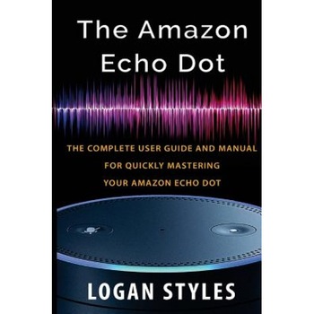 Amazon Echo Dot: The Complete User Guide and Manual for Quickly Mastering Your Amazon Echo Dot, Logan Styles (Author) Amazon Echo Dot: The Complete User Guide and Manual for Quickly Mastering Your Amazon Echo Dot, Logan Styles (Author)
