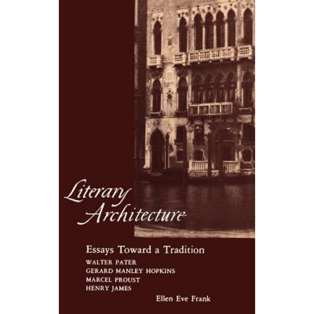 Literary Architecture: Essays Toward a Tradition: Walter Pater, Gerard Manley Hopkins, Marcel Proust, Henry James, Ellen Eve Frank (Author)