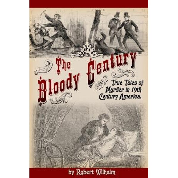 The Bloody Century: True Tales of Murder in 19th Century America, Robert Wilhelm (Author)