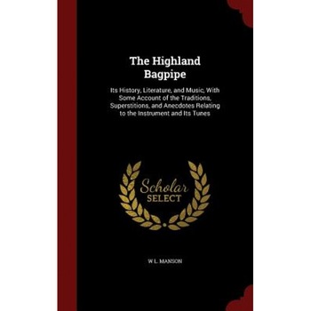 The Highland Bagpipe: Its History, Literature, and Music, with Some Account of the Traditions, Superstitions, and Anecdotes Relating to the, W. L. Manson (Author) The Highland Bagpipe: Its History, Literature, and Music, with Some Account of the Traditions, Superstitions, and Anecdotes Relating to the, W. L. Manson (Author)