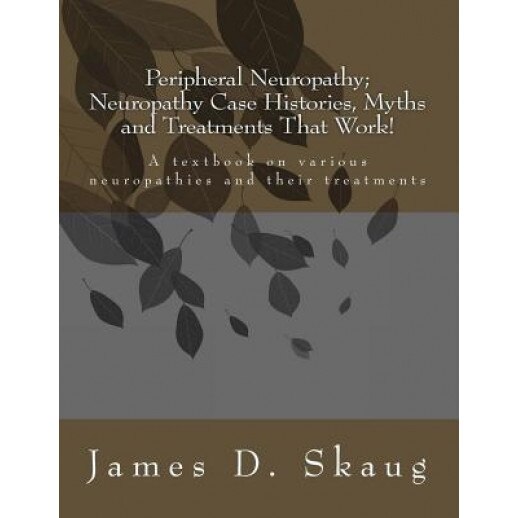 Peripheral Neuropathy; Neuropathy Case Histories, Myths and Treatments That Work: A Textbook on Various Neuropathies and Their Treatments, James D. Skaug (Author)