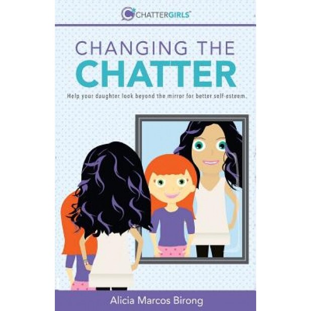 Changing the Chatter: Help Your Daughter Look Beyond the Mirror for Better Self-Esteem., Alicia Marcos Birong (Author)