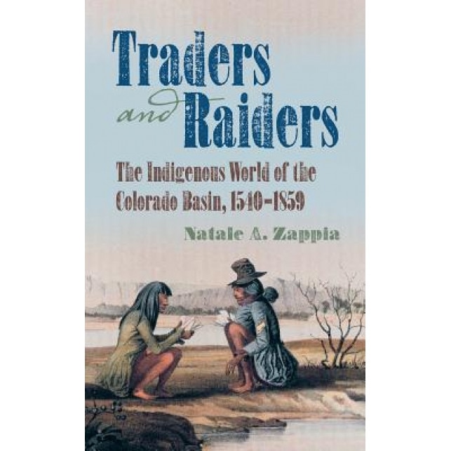 Traders and Raiders: The Indigenous World of the Colorado Basin, 1540-1859, Natale A. Zappia (Author)