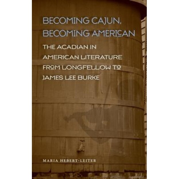 Becoming Cajun, Becoming American: The Acadian in American Literature from Longfellow to James Lee Burke, Maria Hebert-Leiter (Author)