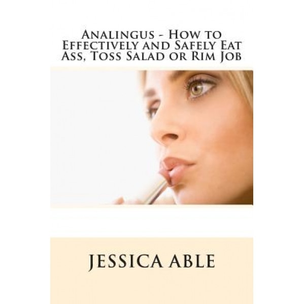 Analingus - How to Effectively and Safely Eat Ass, Toss Salad or Rim Job, Jessica Able (Author)