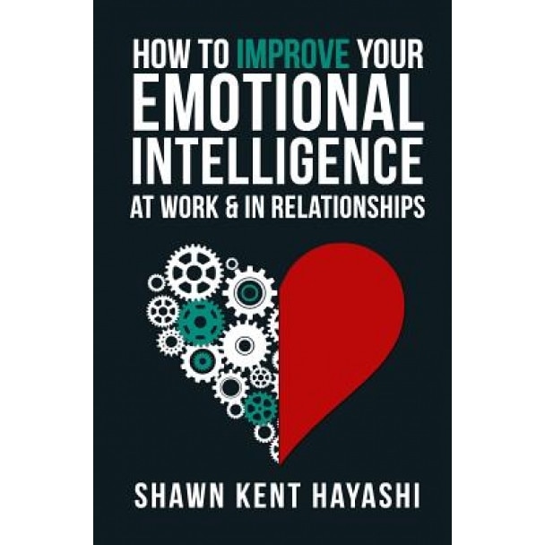 How to Improve Your Emotional Intelligence at Work & in Relationships, Shawn Kent Hayashi (Author)