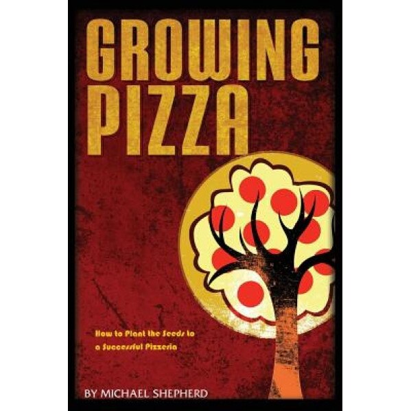 Growing Pizza: How to Plant the Seeds to a Successful Pizzeria - Michael Shepherd (Author)