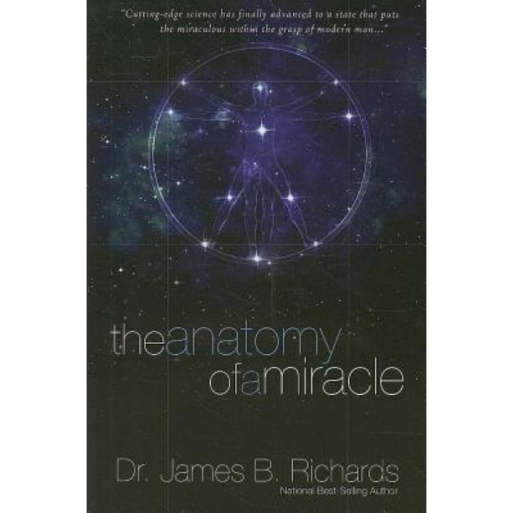 The Anatomy of a Miracle: Cutting-Edge Science Has Finally Advanced to a State That Puts the Miraculous Within the Grasp of Modern Man..., James B. Richards