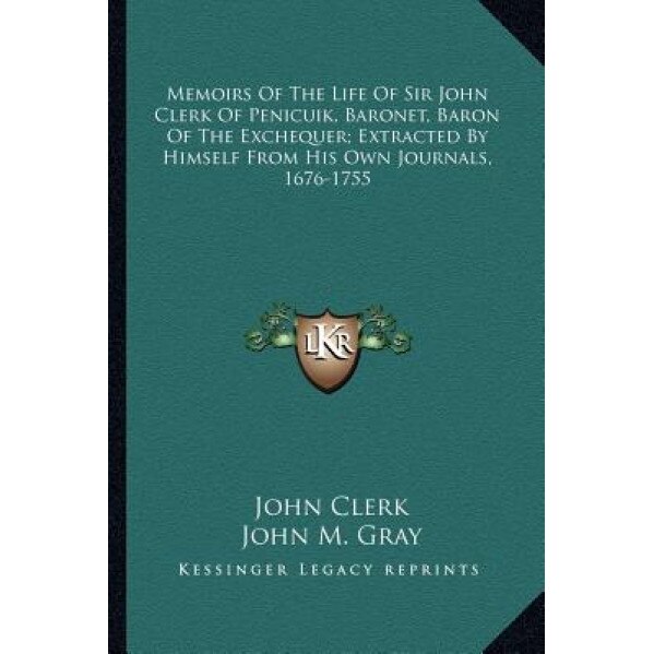 Memoirs of the Life of Sir John Clerk of Penicuik, Baronet, Baron of the Exchequer; Extracted by Himself from His Own Journals, 1676-1755, John Clerk (Author)