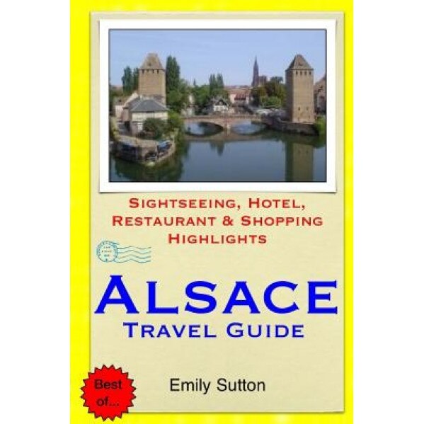 Alsace Travel Guide: Sightseeing, Hotel, Restaurant & Shopping Highlights, Emily Sutton (Author)