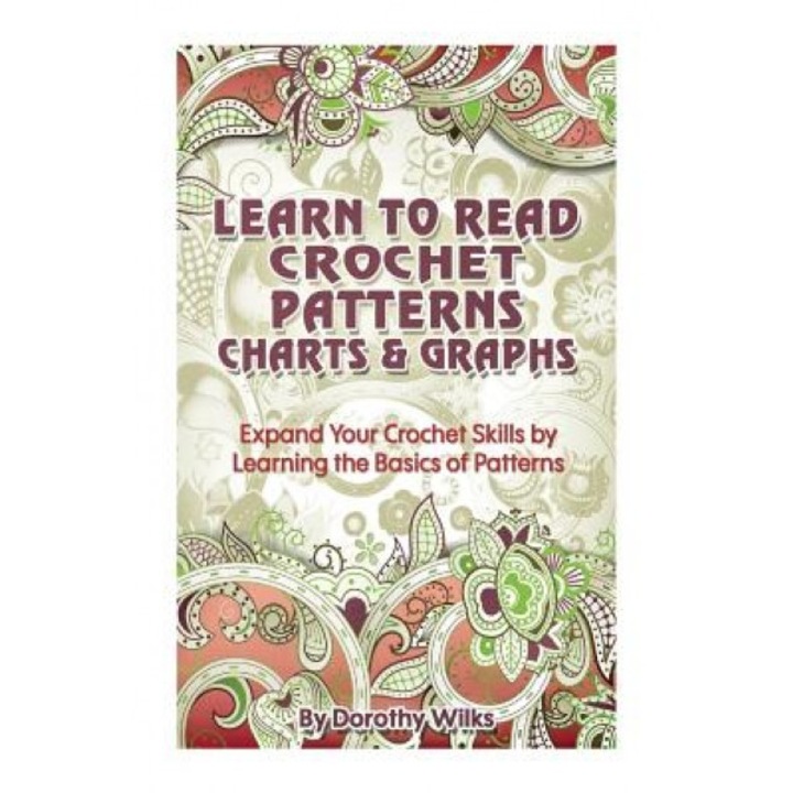 Learn to Read Crochet Patterns, Charts, and Graphs: Expand Your Crochet Skills by Learning the Basics of Patterns, Dorothy Wilks (Author)