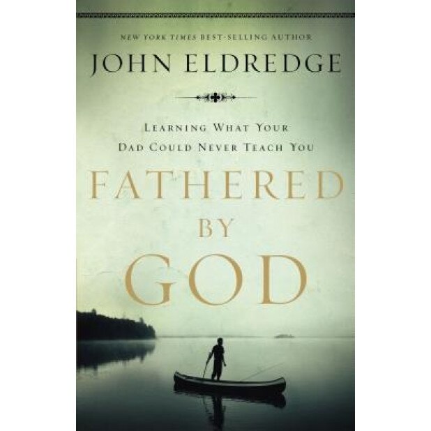 Fathered by God: Learning What Your Dad Could Never Teach You, John Eldredge
