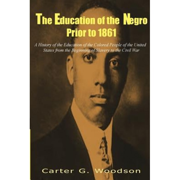 The Education of the Negro Prior to 1861: A History of the Education of the Colored People of the United States from the Beginning of Slavery to the C, Carter G. Woodson (Author)