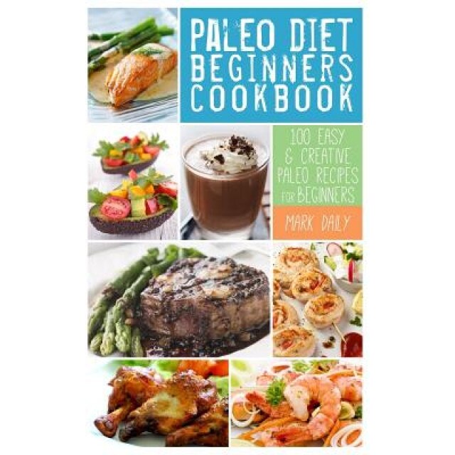 Paleo Diet Beginners Cookbook: 100 Easy & Creative Paleo Recipes for Beginners, Mark Daily (Author)