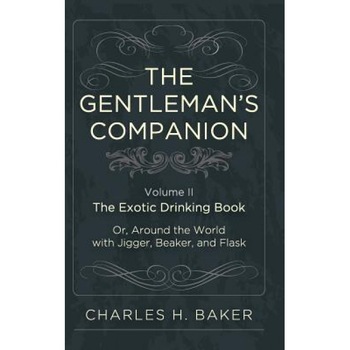 The Gentleman's Companion: Being an Exotic Drinking Book Or, Around the World with Jigger, Beaker and Flask, Charles Henry Baker (Author) The Gentleman's Companion: Being an Exotic Drinking Book Or, Around the World with Jigger, Beaker and Flask, Charles Henry Baker (Author)