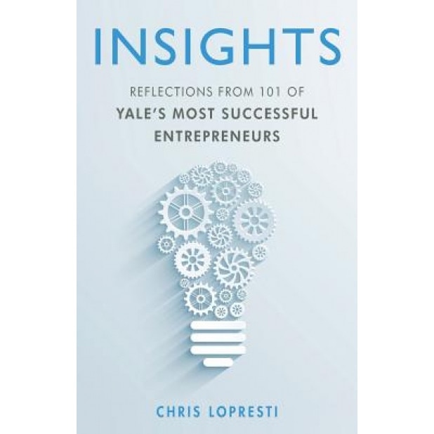 Insights: Reflections from 101 of Yale S Most Successful Entrepreneurs - Chris Lopresti (Author)